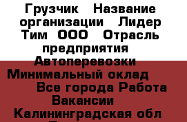 Грузчик › Название организации ­ Лидер Тим, ООО › Отрасль предприятия ­ Автоперевозки › Минимальный оклад ­ 19 000 - Все города Работа » Вакансии   . Калининградская обл.,Приморск г.